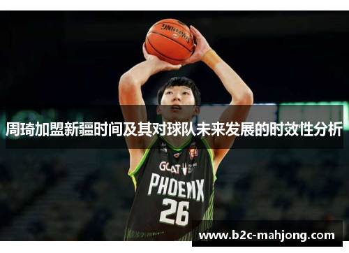 周琦加盟新疆时间及其对球队未来发展的时效性分析