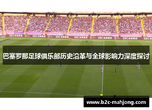 巴塞罗那足球俱乐部历史沿革与全球影响力深度探讨