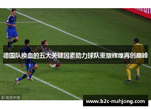 德国队换血的五大关键因素助力球队重塑辉煌再创巅峰