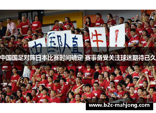 中国国足对阵日本比赛时间确定 赛事备受关注球迷期待已久