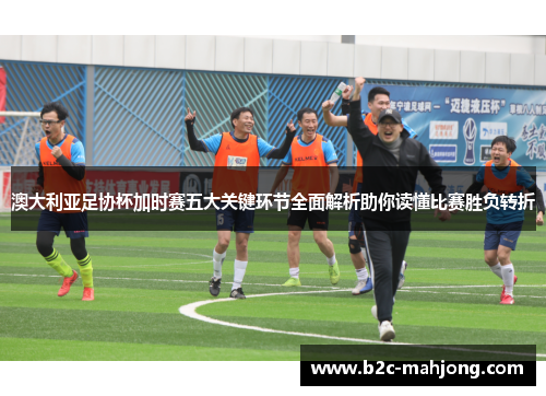 澳大利亚足协杯加时赛五大关键环节全面解析助你读懂比赛胜负转折