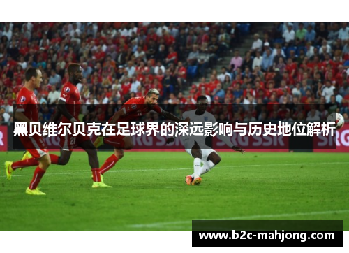 黑贝维尔贝克在足球界的深远影响与历史地位解析 黑贝维尔贝克在足球界的深远影响与历史地位解析