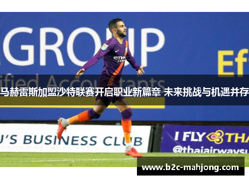 马赫雷斯加盟沙特联赛开启职业新篇章 未来挑战与机遇并存 马赫雷斯加盟沙特联赛开启职业新篇章 未来挑战与机遇并存