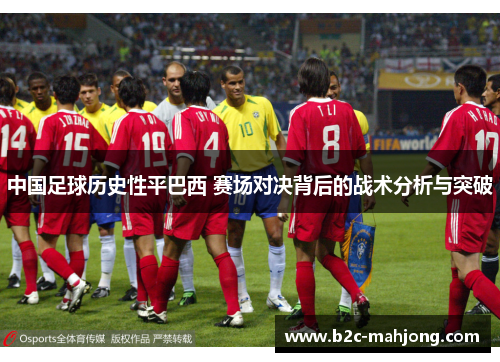 中国足球历史性平巴西 赛场对决背后的战术分析与突破 中国足球历史性平巴西 赛场对决背后的战术分析与突破
