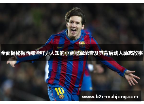 全面揭秘梅西那些鲜为人知的小赛冠军荣誉及其背后动人励志故事 全面揭秘梅西那些鲜为人知的小赛冠军荣誉及其背后动人励志故事