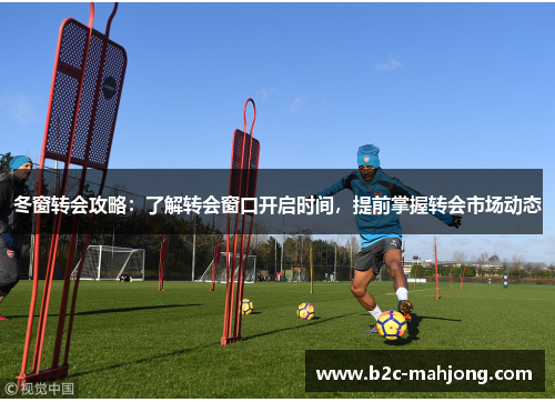 冬窗转会攻略:了解转会窗口开启时间,提前掌握转会市场动态 冬窗转会攻略:了解转会窗口开启时间,提前掌握转会市场动态