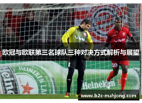欧冠与欧联第三名球队三种对决方式解析与展望