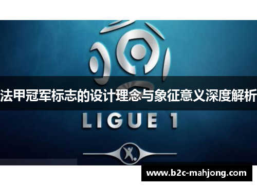 法甲冠军标志的设计理念与象征意义深度解析 法甲冠军标志的设计理念与象征意义深度解析