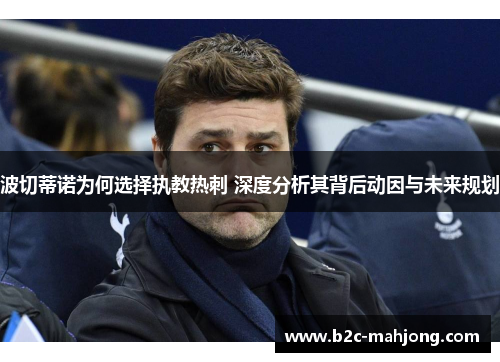 波切蒂诺为何选择执教热刺 深度分析其背后动因与未来规划 波切蒂诺为何选择执教热刺 深度分析其背后动因与未来规划