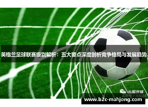 英格兰足球联赛级别解析:五大要点深度剖析竞争格局与发展趋势 英格兰足球联赛级别解析:五大要点深度剖析竞争格局与发展趋势