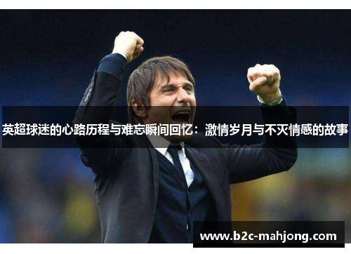 英超球迷的心路历程与难忘瞬间回忆:激情岁月与不灭情感的故事 英超球迷的心路历程与难忘瞬间回忆:激情岁月与不灭情感的故事