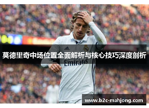 莫德里奇中场位置全面解析与核心技巧深度剖析