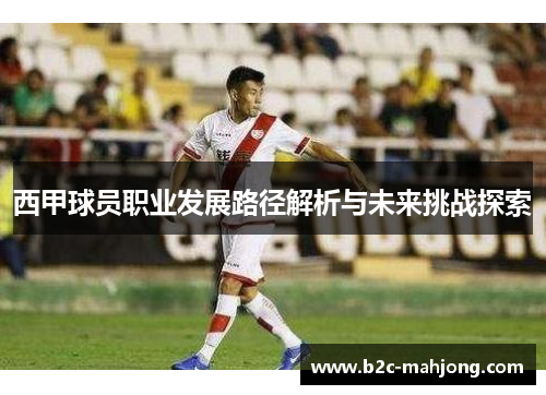 西甲球员职业发展路径解析与未来挑战探索 西甲球员职业发展路径解析与未来挑战探索