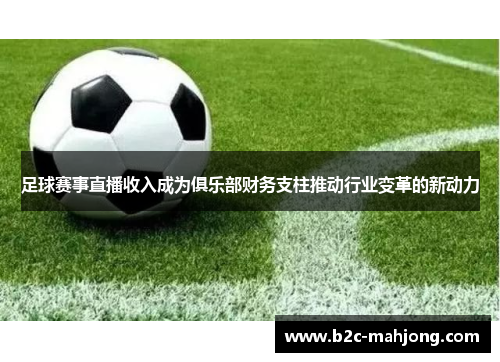 足球赛事直播收入成为俱乐部财务支柱推动行业变革的新动力