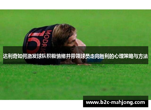 达利奇如何激发球队积极情绪并带领球员走向胜利的心理策略与方法