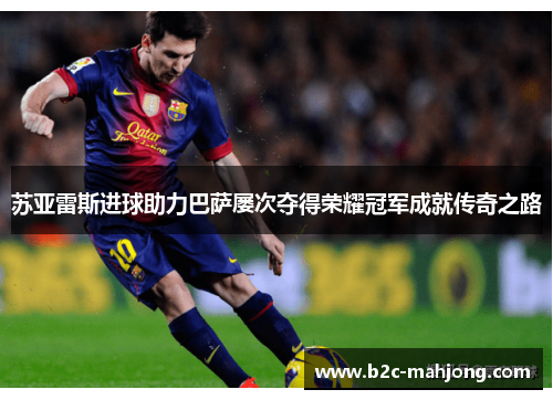 苏亚雷斯进球助力巴萨屡次夺得荣耀冠军成就传奇之路