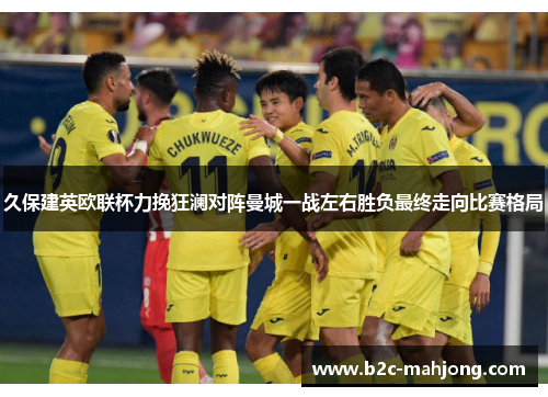 久保建英欧联杯力挽狂澜对阵曼城一战左右胜负最终走向比赛格局