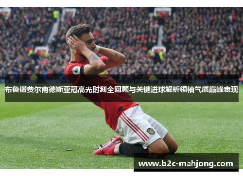 布鲁诺费尔南德斯亚冠高光时刻全回顾与关键进球解析领袖气质巅峰表现