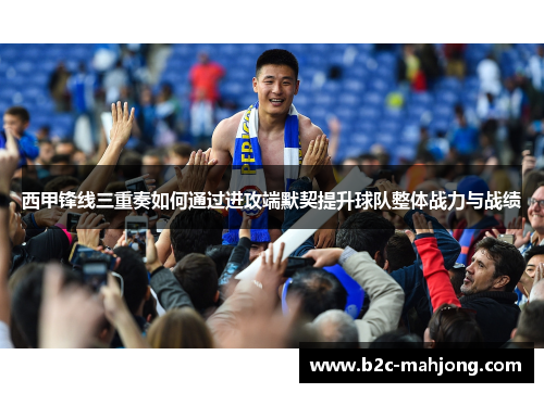 西甲锋线三重奏如何通过进攻端默契提升球队整体战力与战绩