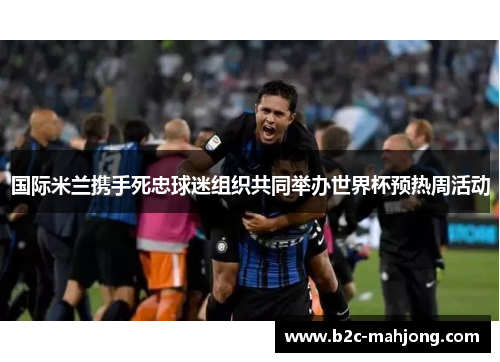 国际米兰携手死忠球迷组织共同举办世界杯预热周活动