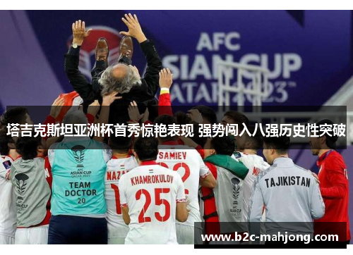 塔吉克斯坦亚洲杯首秀惊艳表现 强势闯入八强历史性突破