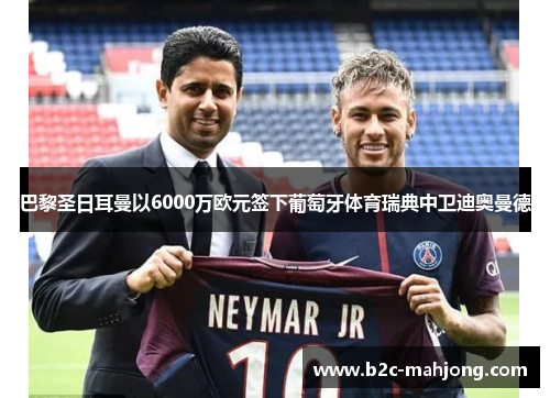 巴黎圣日耳曼以6000万欧元签下葡萄牙体育瑞典中卫迪奥曼德 巴黎圣日耳曼以6000万欧元签下葡萄牙体育瑞典中卫迪奥曼德