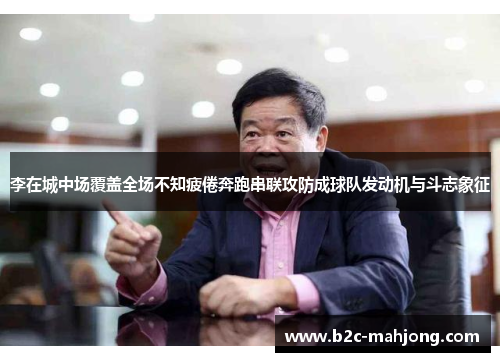 李在城中场覆盖全场不知疲倦奔跑串联攻防成球队发动机与斗志象征