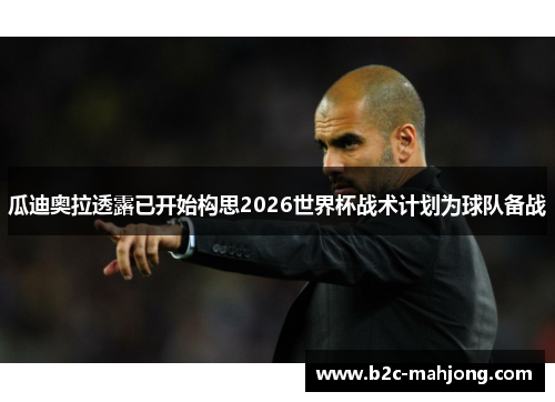 瓜迪奥拉透露已开始构思2026世界杯战术计划为球队备战