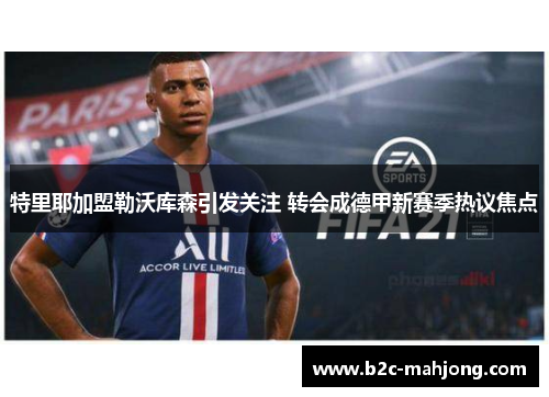 特里耶加盟勒沃库森引发关注 转会成德甲新赛季热议焦点 特里耶加盟勒沃库森引发关注 转会成德甲新赛季热议焦点