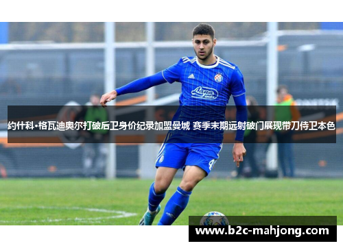 约什科·格瓦迪奥尔打破后卫身价纪录加盟曼城 赛季末期远射破门展现带刀侍卫本色