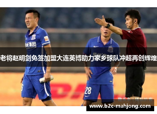 老将赵明剑免签加盟大连英博助力家乡球队冲超再创辉煌 老将赵明剑免签加盟大连英博助力家乡球队冲超再创辉煌