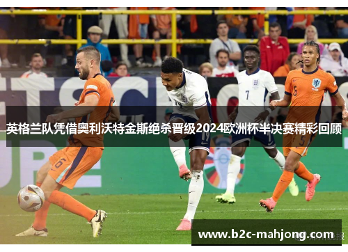 英格兰队凭借奥利沃特金斯绝杀晋级2024欧洲杯半决赛精彩回顾 英格兰队凭借奥利沃特金斯绝杀晋级2024欧洲杯半决赛精彩回顾