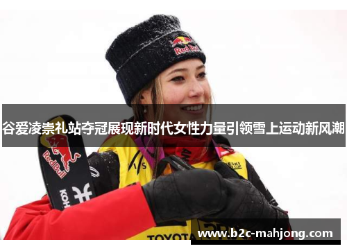 谷爱凌崇礼站夺冠展现新时代女性力量引领雪上运动新风潮