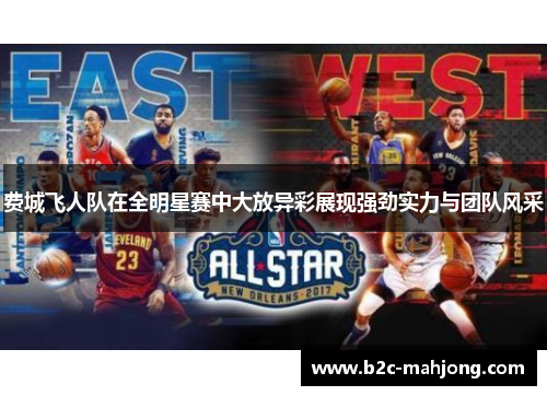 费城飞人队在全明星赛中大放异彩展现强劲实力与团队风采