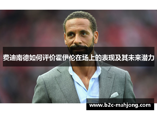 费迪南德如何评价霍伊伦在场上的表现及其未来潜力