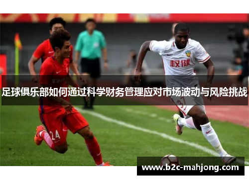 足球俱乐部如何通过科学财务管理应对市场波动与风险挑战