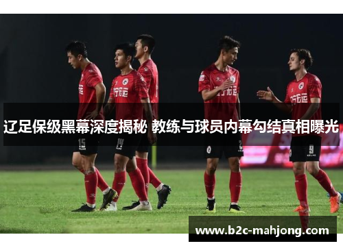 辽足保级黑幕深度揭秘 教练与球员内幕勾结真相曝光