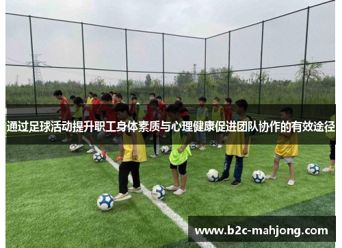 通过足球活动提升职工身体素质与心理健康促进团队协作的有效途径