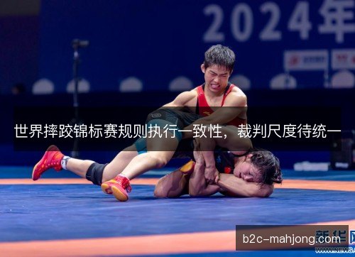 世界摔跤锦标赛规则执行一致性，裁判尺度待统一