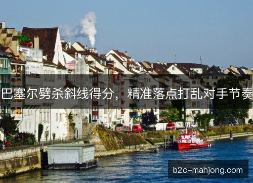 巴塞尔劈杀斜线得分，精准落点打乱对手节奏