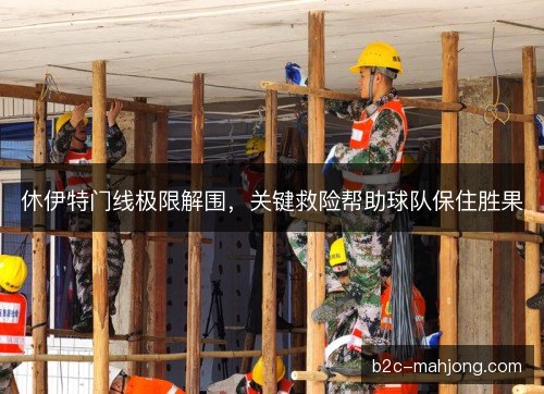 休伊特门线极限解围，关键救险帮助球队保住胜果